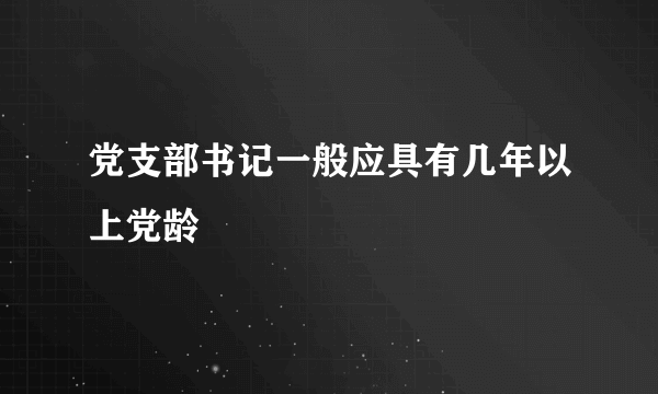 党支部书记一般应具有几年以上党龄