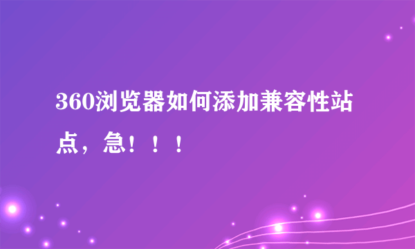 360浏览器如何添加兼容性站点，急！！！