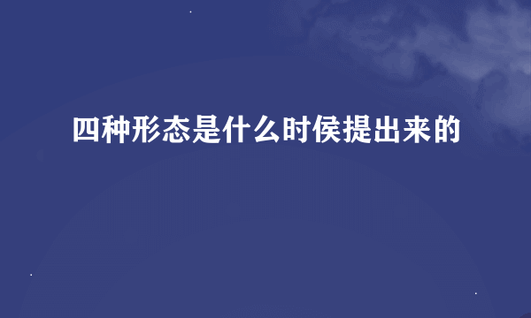 四种形态是什么时侯提出来的