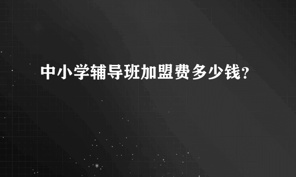 中小学辅导班加盟费多少钱？