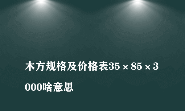 
木方规格及价格表35×85×3000啥意思

