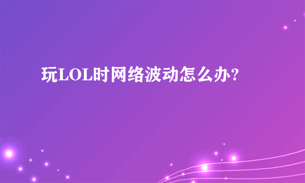 玩LOL时网络波动怎么办?