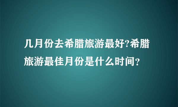 几月份去希腊旅游最好?希腊旅游最佳月份是什么时间？