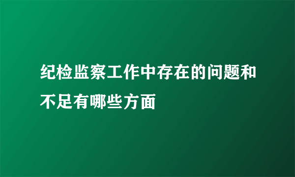 纪检监察工作中存在的问题和不足有哪些方面