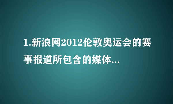 1.新浪网2012伦敦奥运会的赛事报道所包含的媒体有(    