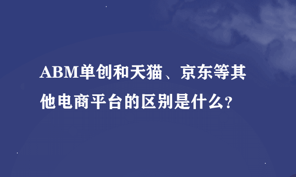 ABM单创和天猫、京东等其他电商平台的区别是什么？