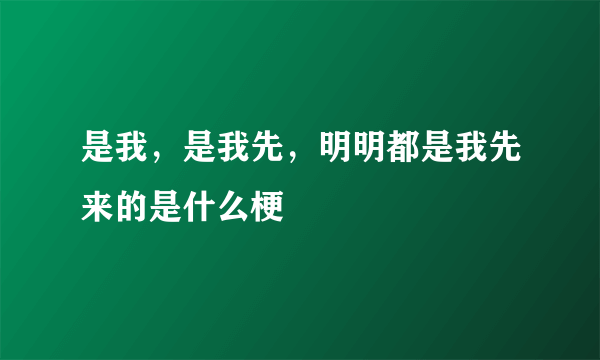 是我，是我先，明明都是我先来的是什么梗