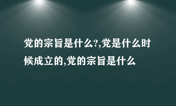 党的宗旨是什么?,党是什么时候成立的,党的宗旨是什么