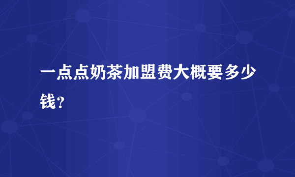 一点点奶茶加盟费大概要多少钱？