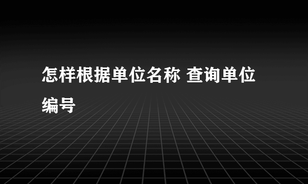 怎样根据单位名称 查询单位编号