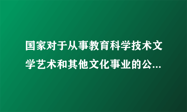 国家对于从事教育科学技术文学艺术和其他文化事业的公民的有益于人民创造性的工作给予什么