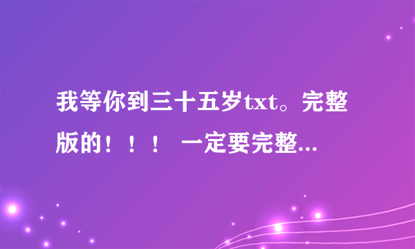 我等你到三十五岁txt。完整版的！！！ 一定要完整版啊~~！！！拜托啦~~急急急~！！！