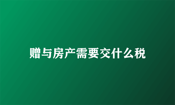 赠与房产需要交什么税