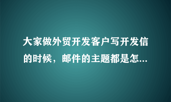 大家做外贸开发客户写开发信的时候，邮件的主题都是怎么写的？