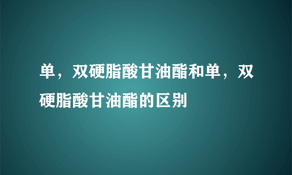 单，双硬脂酸甘油酯和单，双硬脂酸甘油酯的区别