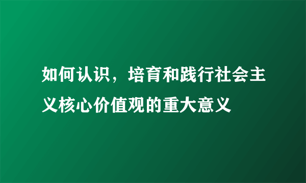 如何认识，培育和践行社会主义核心价值观的重大意义