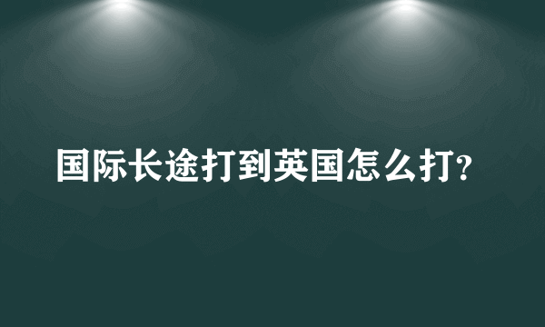 国际长途打到英国怎么打？