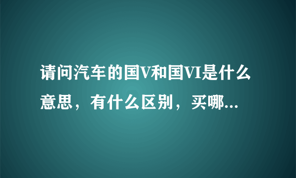 请问汽车的国V和国VI是什么意思，有什么区别，买哪个比较好