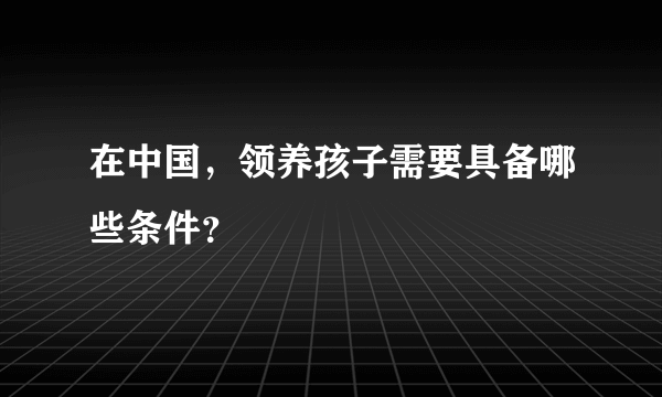 在中国，领养孩子需要具备哪些条件？