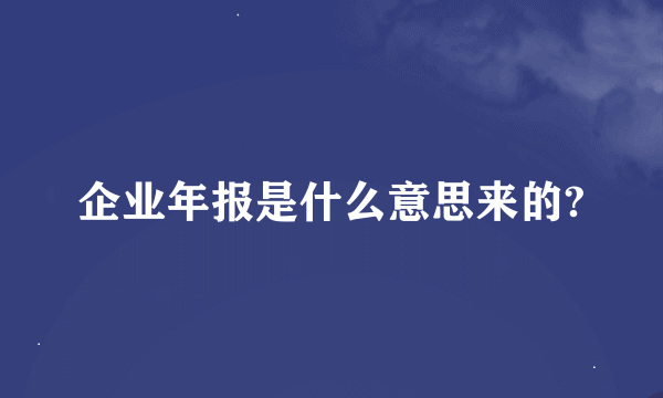 企业年报是什么意思来的?