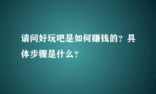 请问好玩吧是如何赚钱的？具体步骤是什么？