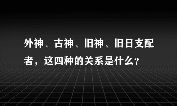 外神、古神、旧神、旧日支配者，这四种的关系是什么？