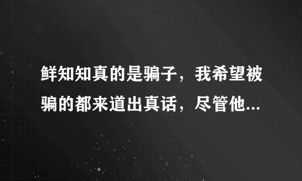 鲜知知真的是骗子，我希望被骗的都来道出真话，尽管他的微薄和空间都