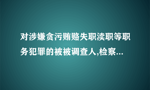 对涉嫌贪污贿赂失职渎职等职务犯罪的被被调查人,检察机关可以进行