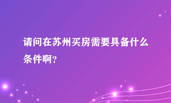 请问在苏州买房需要具备什么条件啊？