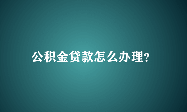 公积金贷款怎么办理？