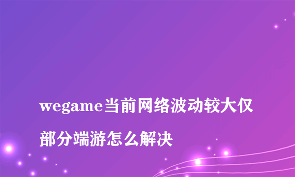 
wegame当前网络波动较大仅部分端游怎么解决

