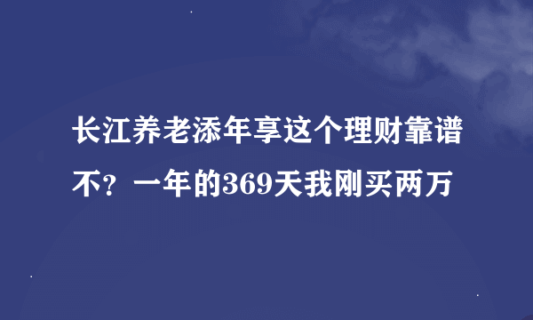 长江养老添年享这个理财靠谱不？一年的369天我刚买两万