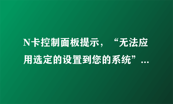 N卡控制面板提示，“无法应用选定的设置到您的系统”这是怎么回事?