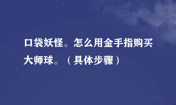 口袋妖怪。怎么用金手指购买大师球。（具体步骤）