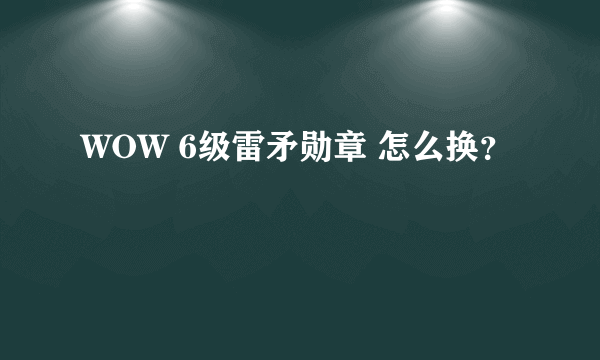 WOW 6级雷矛勋章 怎么换？