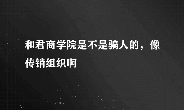 和君商学院是不是骗人的，像传销组织啊