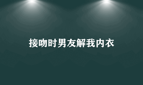 接吻时男友解我内衣