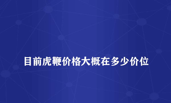 
目前虎鞭价格大概在多少价位

