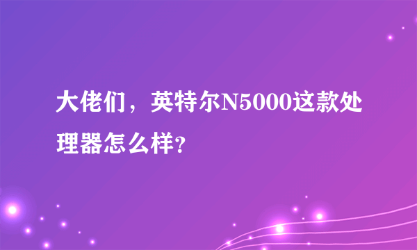 大佬们，英特尔N5000这款处理器怎么样？