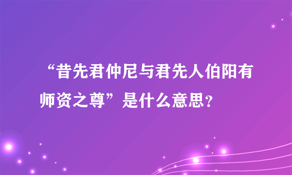 “昔先君仲尼与君先人伯阳有师资之尊”是什么意思？