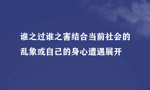 谁之过谁之害结合当前社会的乱象或自己的身心遭遇展开