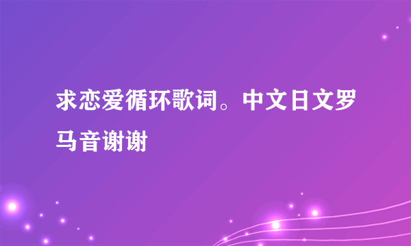 求恋爱循环歌词。中文日文罗马音谢谢