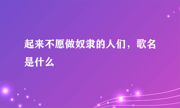 起来不愿做奴隶的人们，歌名是什么