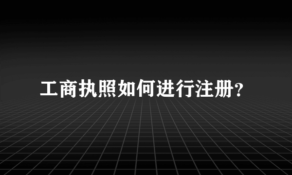 工商执照如何进行注册？