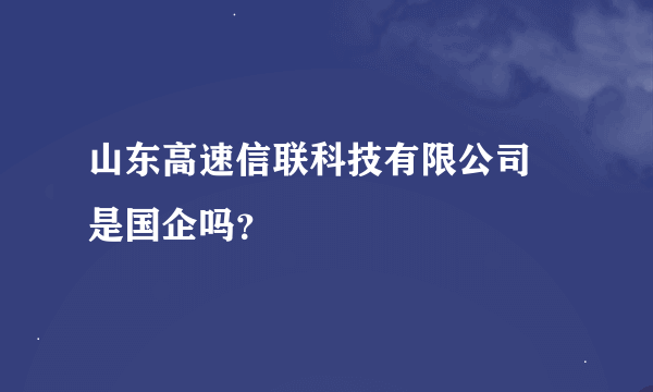 山东高速信联科技有限公司 是国企吗？