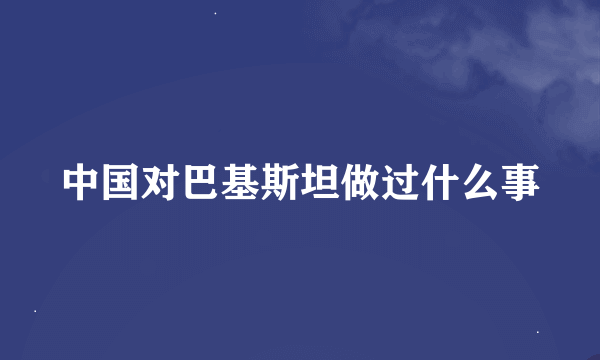 中国对巴基斯坦做过什么事