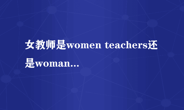 女教师是women teachers还是woman teachers