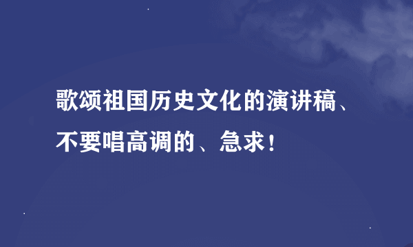 歌颂祖国历史文化的演讲稿、不要唱高调的、急求！