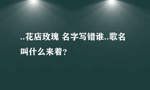 ..花店玫瑰 名字写错谁..歌名叫什么来着？