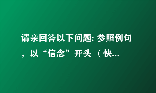 请亲回答以下问题: 参照例句，以“信念”开头 （快乐是陶渊明“采菊东篱下，悠然见南山”的闲适）